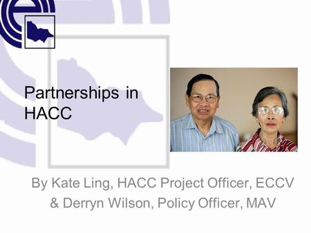 Partnerships in HACC By Kate Ling, HACC Project Officer, ECCV & Derryn Wilson, Policy Officer, MAV.