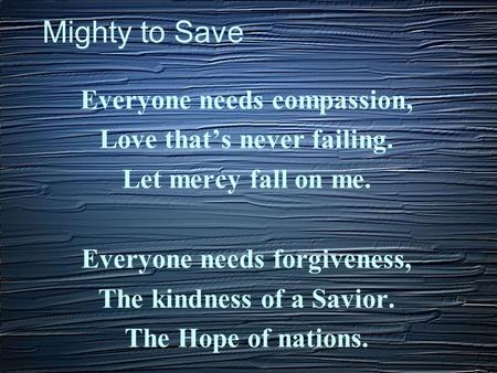 Mighty to Save Everyone needs compassion, Love that’s never failing.