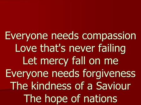 Everyone needs compassion Love that's never failing Let mercy fall on me Everyone needs forgiveness The kindness of a Saviour The hope of nations.