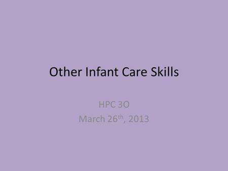 Other Infant Care Skills HPC 3O March 26 th, 2013.