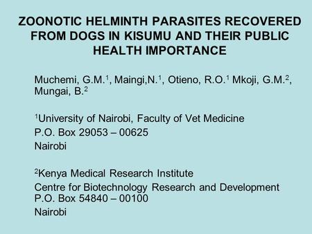 ZOONOTIC HELMINTH PARASITES RECOVERED FROM DOGS IN KISUMU AND THEIR PUBLIC HEALTH IMPORTANCE Muchemi, G.M. 1, Maingi,N. 1, Otieno, R.O. 1 Mkoji, G.M. 2,