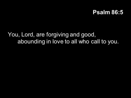 Psalm 86:5 You, Lord, are forgiving and good, abounding in love to all who call to you.