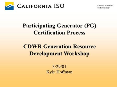 California Independent System Operator Participating Generator (PG) Certification Process CDWR Generation Resource Development Workshop 3/29/01 Kyle Hoffman.