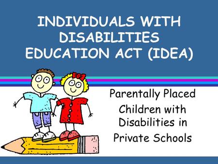 INDIVIDUALS WITH DISABILITIES EDUCATION ACT (IDEA) Parentally Placed Children with Disabilities in Private Schools.