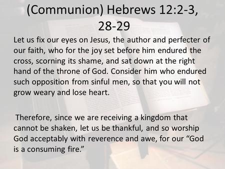 (Communion) Hebrews 12:2-3, 28-29 Let us fix our eyes on Jesus, the author and perfecter of our faith, who for the joy set before him endured the cross,