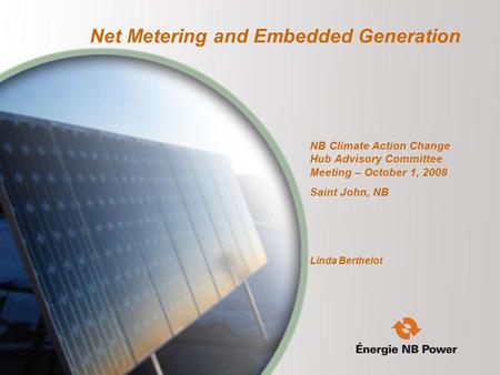 Net Metering and Embedded Generation NB Climate Action Change Hub Advisory Committee Meeting – October 1, 2008 Saint John, NB Linda Berthelot.