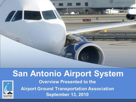 San Antonio Airport System Overview Presented to the Airport Ground Transportation Association September 13, 2010.