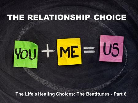 THE RELATIONSHIP CHOICE The Life’s Healing Choices: The Beatitudes - Part 6.