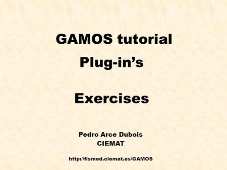 Pedro Arce Introducción a GEANT4 1 GAMOS tutorial Plug-in’s Exercises Pedro Arce Dubois CIEMAT