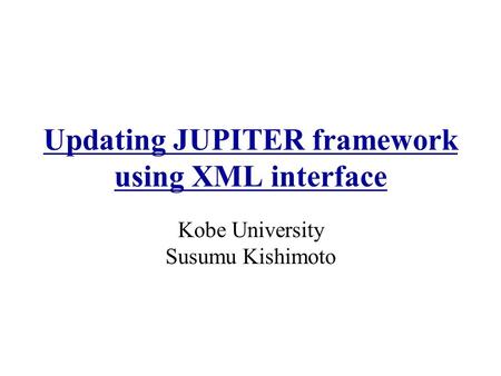 Updating JUPITER framework using XML interface Kobe University Susumu Kishimoto.