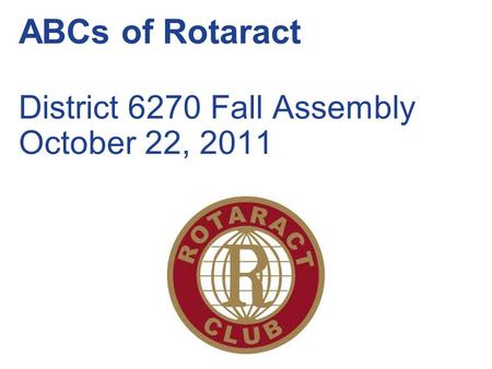 ABCs of Rotaract District 6270 Fall Assembly October 22, 2011.