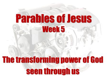 Parables of Jesus Week 5 The transforming power of God seen through us.