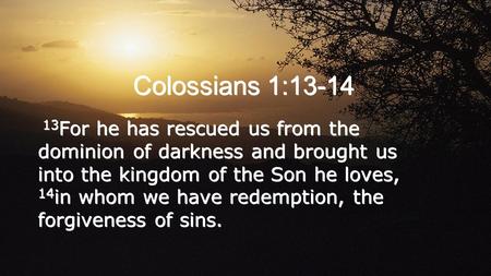 13 For he has rescued us from the dominion of darkness and brought us into the kingdom of the Son he loves, 14 in whom we have redemption, the forgiveness.