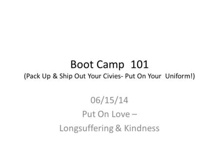 Boot Camp 101 (Pack Up & Ship Out Your Civies- Put On Your Uniform!) 06/15/14 Put On Love – Longsuffering & Kindness.
