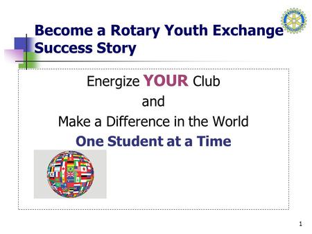 1 Become a Rotary Youth Exchange Success Story Energize YOUR Club and Make a Difference in the World One Student at a Time.