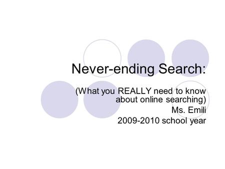 Never-ending Search: (What you REALLY need to know about online searching) Ms. Emili 2009-2010 school year.