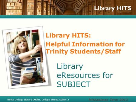 Library HITS Library HITS: Helpful Information for Trinity Students/Staff Library eResources for SUBJECT Michaelmas Term 2013 Trinity College Library Dublin,