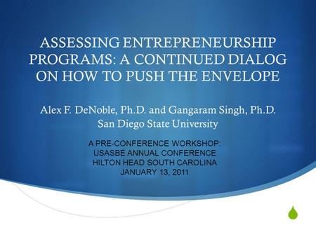  ASSESSING ENTREPRENEURSHIP PROGRAMS: A CONTINUED DIALOG ON HOW TO PUSH THE ENVELOPE Alex F. DeNoble, Ph.D. and Gangaram Singh, Ph.D. San Diego State.