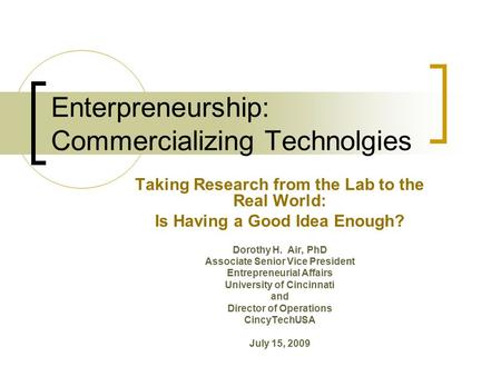 Enterpreneurship: Commercializing Technolgies Taking Research from the Lab to the Real World: Is Having a Good Idea Enough? Dorothy H. Air, PhD Associate.