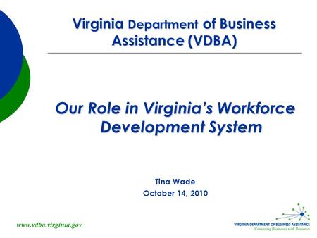 Www.vdba.virginia.gov Virginia Department of Business Assistance (VDBA) Our Role in Virginia’s Workforce Development System Tina Wade October 14, 2010.