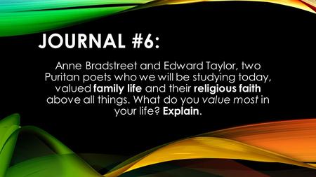 JOURNAL #6: Anne Bradstreet and Edward Taylor, two Puritan poets who we will be studying today, valued family life and their religious faith above all.