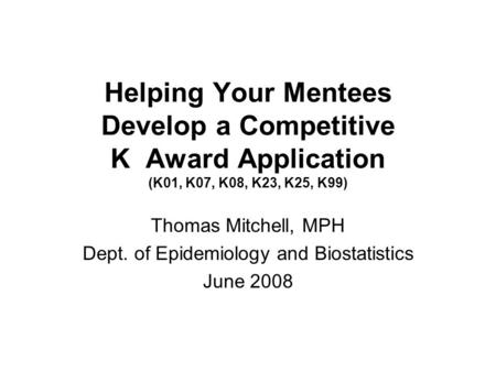 Helping Your Mentees Develop a Competitive K Award Application (K01, K07, K08, K23, K25, K99) Thomas Mitchell, MPH Dept. of Epidemiology and Biostatistics.