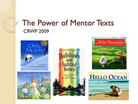 The Power of Mentor Texts CRWP 2009. Mentors/Mentor Texts Writing mentors are for everyone- teachers as well as students Mentor texts are books that offer.