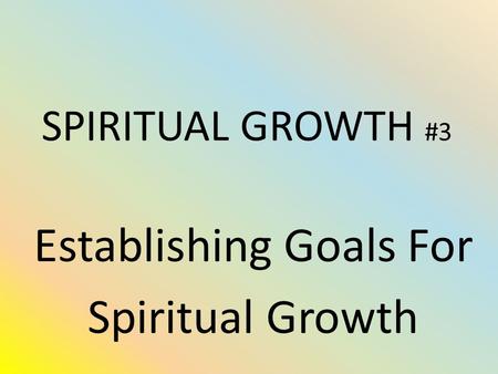 SPIRITUAL GROWTH #3 Establishing Goals For Spiritual Growth.