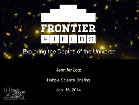 Jennifer Lotz Hubble Science Briefing Jan. 16, 2014 Exploring the Depths of the Universe.