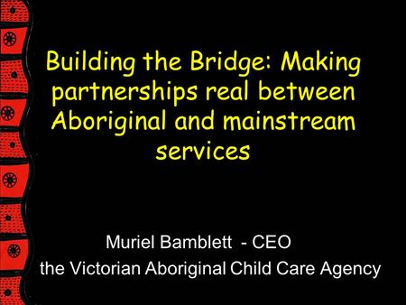 Building the Bridge: Making partnerships real between Aboriginal and mainstream services Muriel Bamblett - CEO the Victorian Aboriginal Child Care Agency.