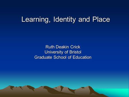 Learning, Identity and Place Ruth Deakin Crick University of Bristol Graduate School of Education.