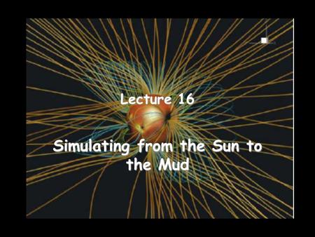Lecture 16 Simulating from the Sun to the Mud. Space Weather Modeling Framework – 1 [Tóth et al., 2007] The SWMF allows developers to combine models without.