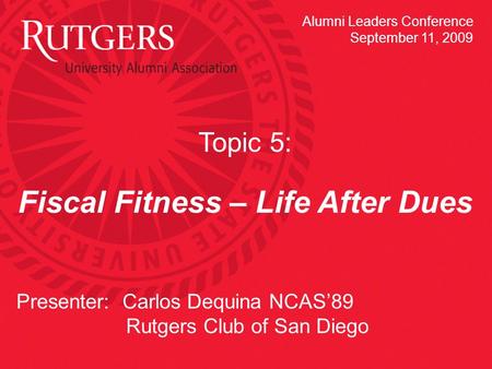 Topic 5: Fiscal Fitness – Life After Dues Presenter: Carlos Dequina NCAS’89 Rutgers Club of San Diego Alumni Leaders Conference September 11, 2009.