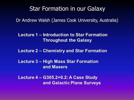 Star Formation in our Galaxy Dr Andrew Walsh (James Cook University, Australia) Lecture 1 – Introduction to Star Formation Throughout the Galaxy Lecture.