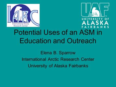 Potential Uses of an ASM in Education and Outreach Elena B. Sparrow International Arctic Research Center University of Alaska Fairbanks.