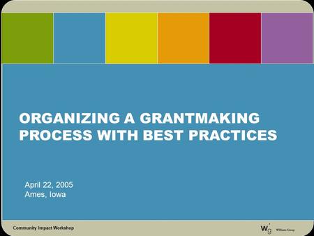 Community Impact Workshop ORGANIZING A GRANTMAKING PROCESS WITH BEST PRACTICES April 22, 2005 Ames, Iowa.