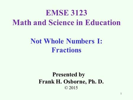 Not Whole Numbers I: Fractions Presented by Frank H. Osborne, Ph. D. © 2015 EMSE 3123 Math and Science in Education 1.