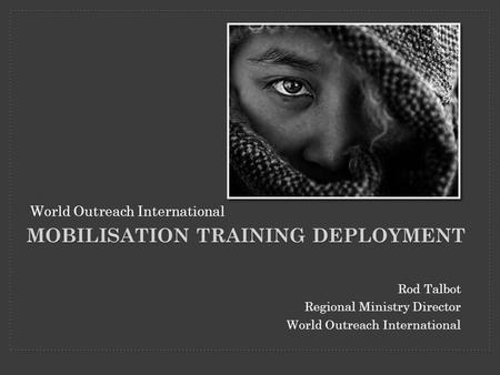 Rod Talbot Regional Ministry Director World Outreach International MOBILISATION TRAINING DEPLOYMENT World Outreach International.