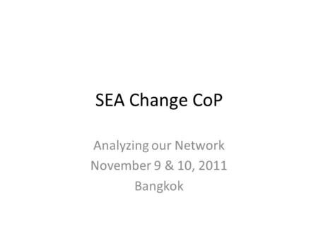 SEA Change CoP Analyzing our Network November 9 & 10, 2011 Bangkok.