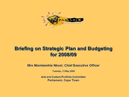 Briefing on Strategic Plan and Budgeting for 2008/09 Mrs Ntombenhle Nkosi; Chief Executive Officer Tuesday, 13 May 2008 Arts and Culture Portfolio Committee.