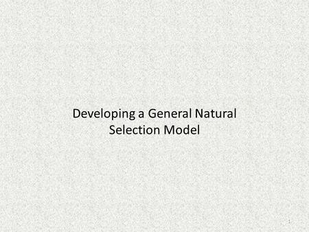 Developing a General Natural Selection Model 1. Developing a General Model We have studied 3 cases in detail. – Antibiotic resistance – Impact of the.