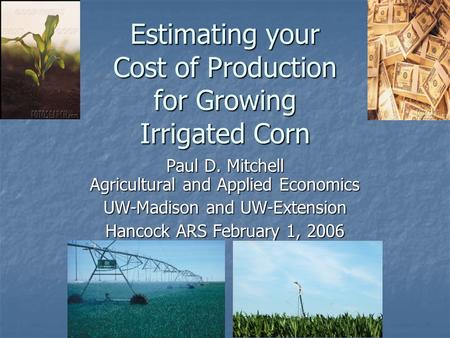Estimating your Cost of Production for Growing Irrigated Corn Paul D. Mitchell Agricultural and Applied Economics UW-Madison and UW-Extension Hancock ARS.