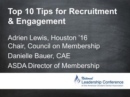 Top 10 Tips for Recruitment & Engagement Adrien Lewis, Houston ’16 Chair, Council on Membership Danielle Bauer, CAE ASDA Director of.