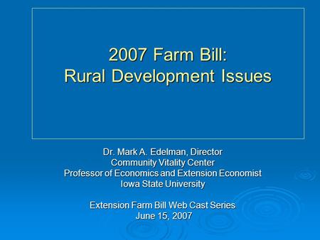 2007 Farm Bill: Rural Development Issues Dr. Mark A. Edelman, Director Community Vitality Center Professor of Economics and Extension Economist Iowa State.