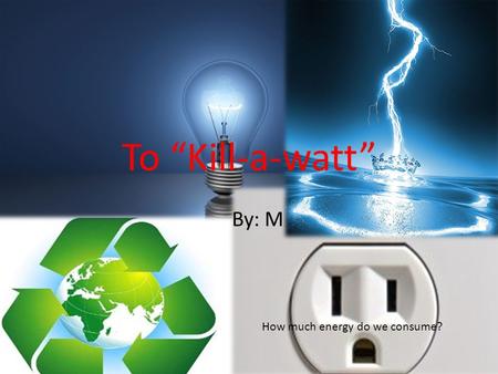To “Kill-a-watt” By: M How much energy do we consume?