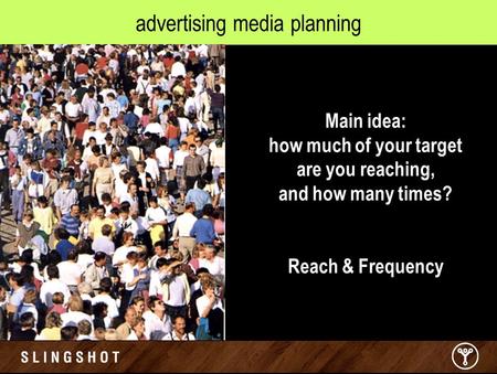 Advertising media planning Main idea: how much of your target are you reaching, and how many times? Reach & Frequency.