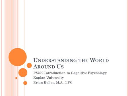 U NDERSTANDING THE W ORLD A ROUND U S PS200 Introduction to Cognitive Psychology Kaplan University Brian Kelley, M.A., LPC.