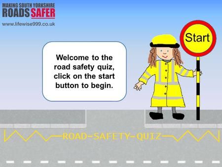 Welcome to the road safety quiz, click on the start button to begin.