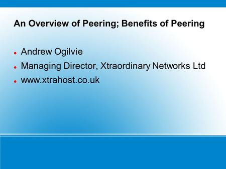 An Overview of Peering; Benefits of Peering Andrew Ogilvie Managing Director, Xtraordinary Networks Ltd www.xtrahost.co.uk.