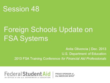 Anita Olivencia | Dec. 2013 U.S. Department of Education 2013 FSA Training Conference for Financial Aid Professionals Foreign Schools Update on FSA Systems.